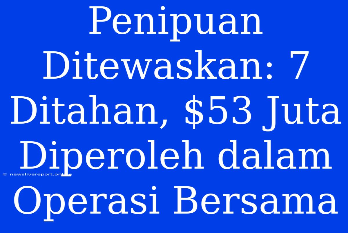 Penipuan Ditewaskan: 7 Ditahan, $53 Juta Diperoleh Dalam Operasi Bersama