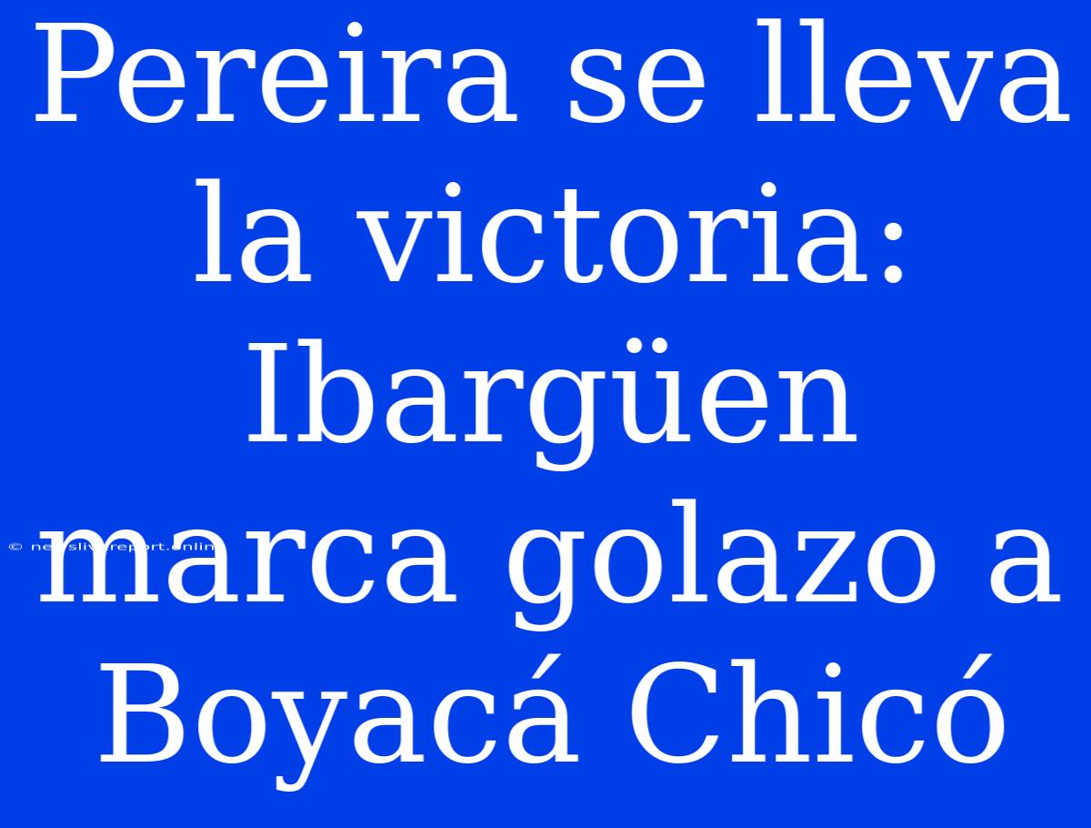 Pereira Se Lleva La Victoria: Ibargüen Marca Golazo A Boyacá Chicó