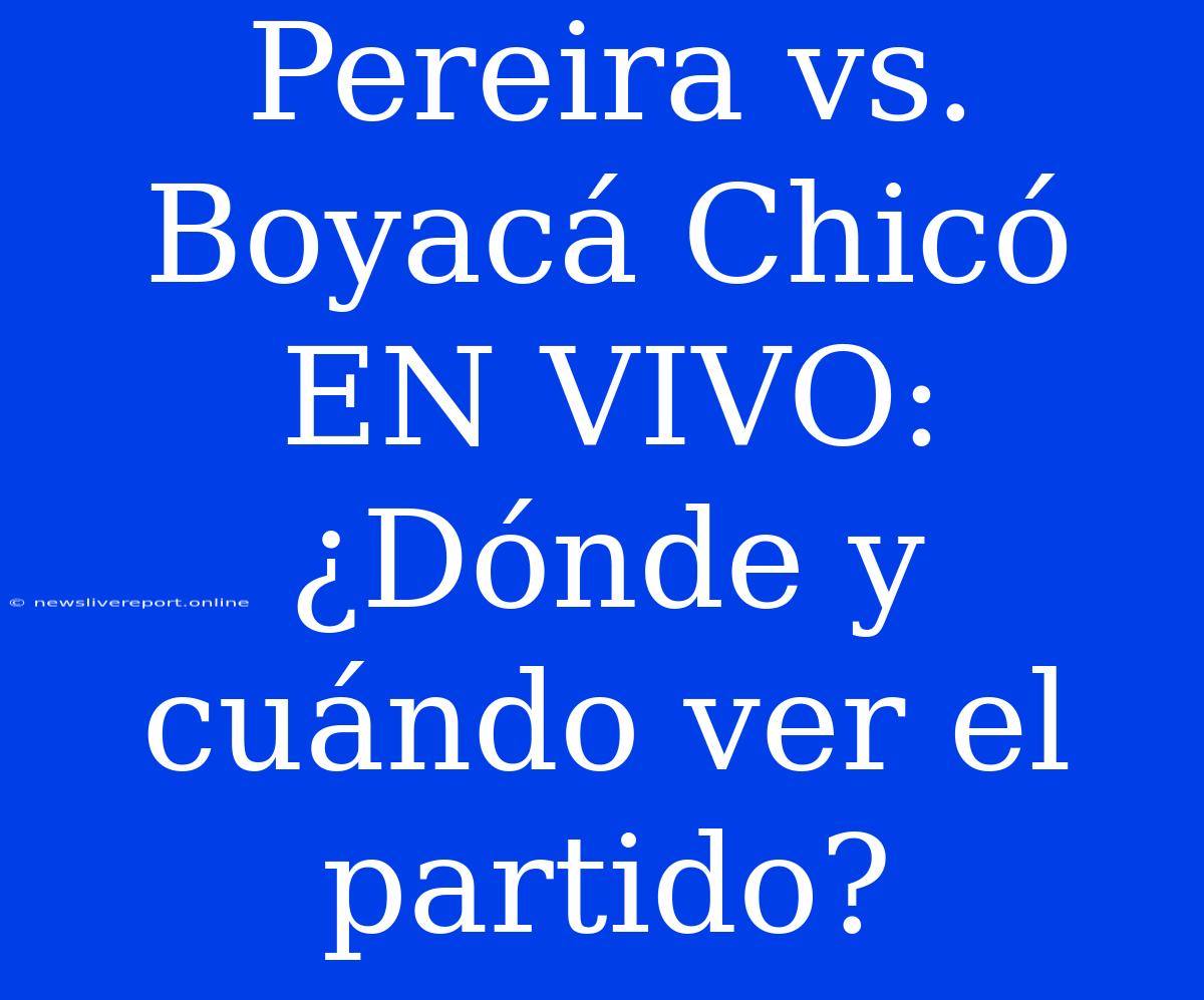 Pereira Vs. Boyacá Chicó EN VIVO: ¿Dónde Y Cuándo Ver El Partido?