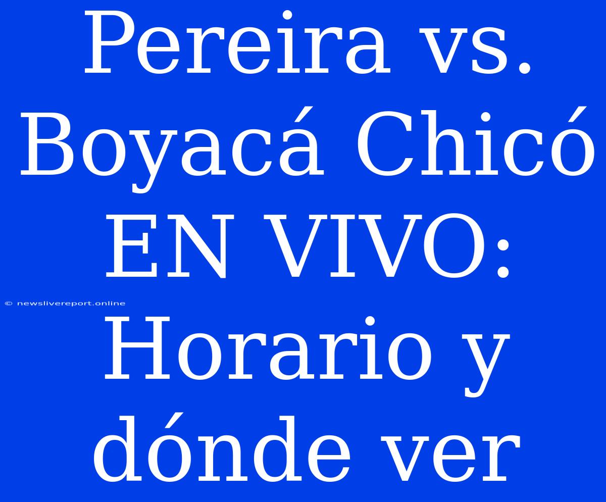 Pereira Vs. Boyacá Chicó EN VIVO: Horario Y Dónde Ver