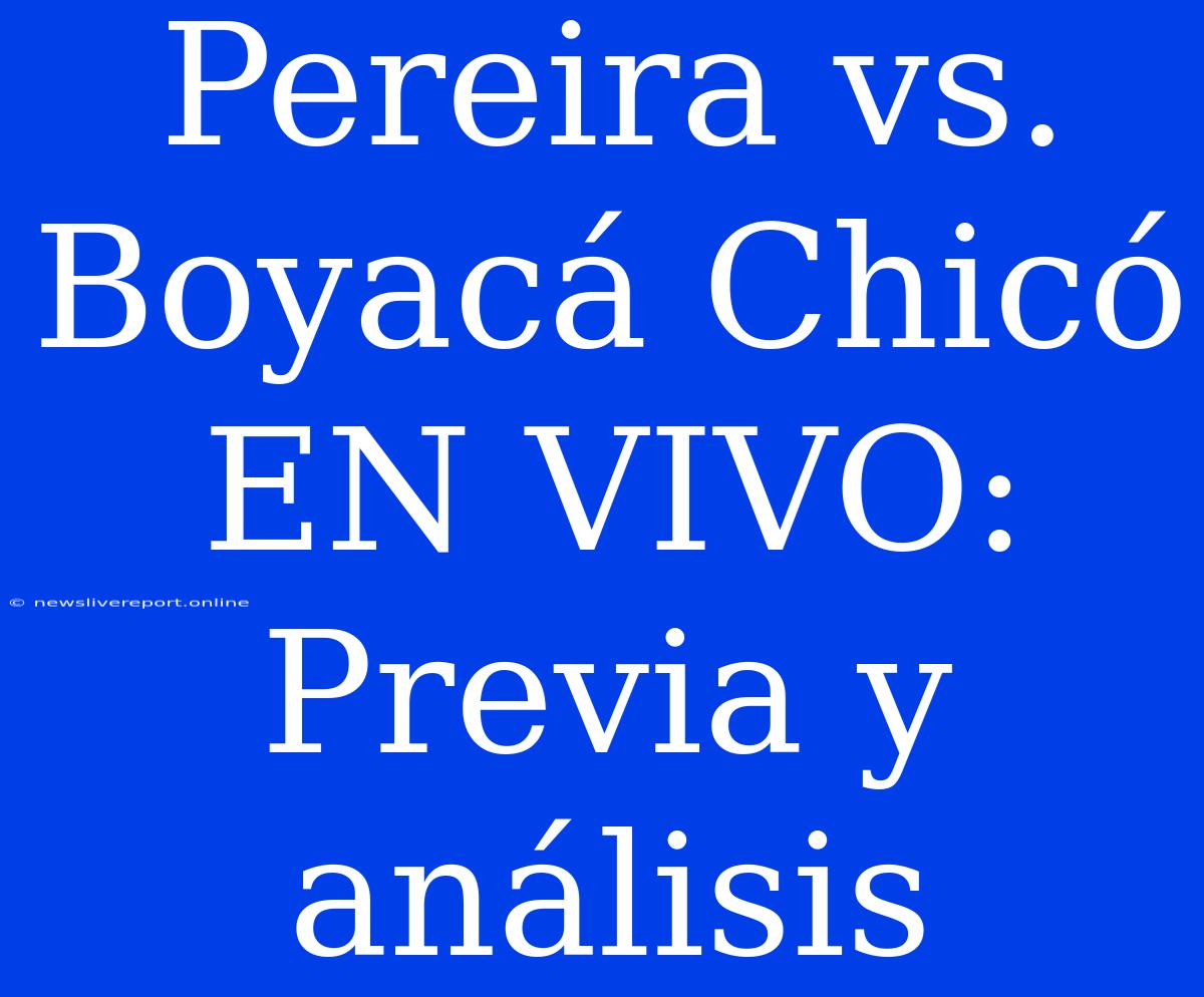 Pereira Vs. Boyacá Chicó EN VIVO: Previa Y Análisis