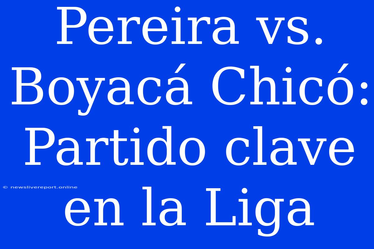 Pereira Vs. Boyacá Chicó: Partido Clave En La Liga