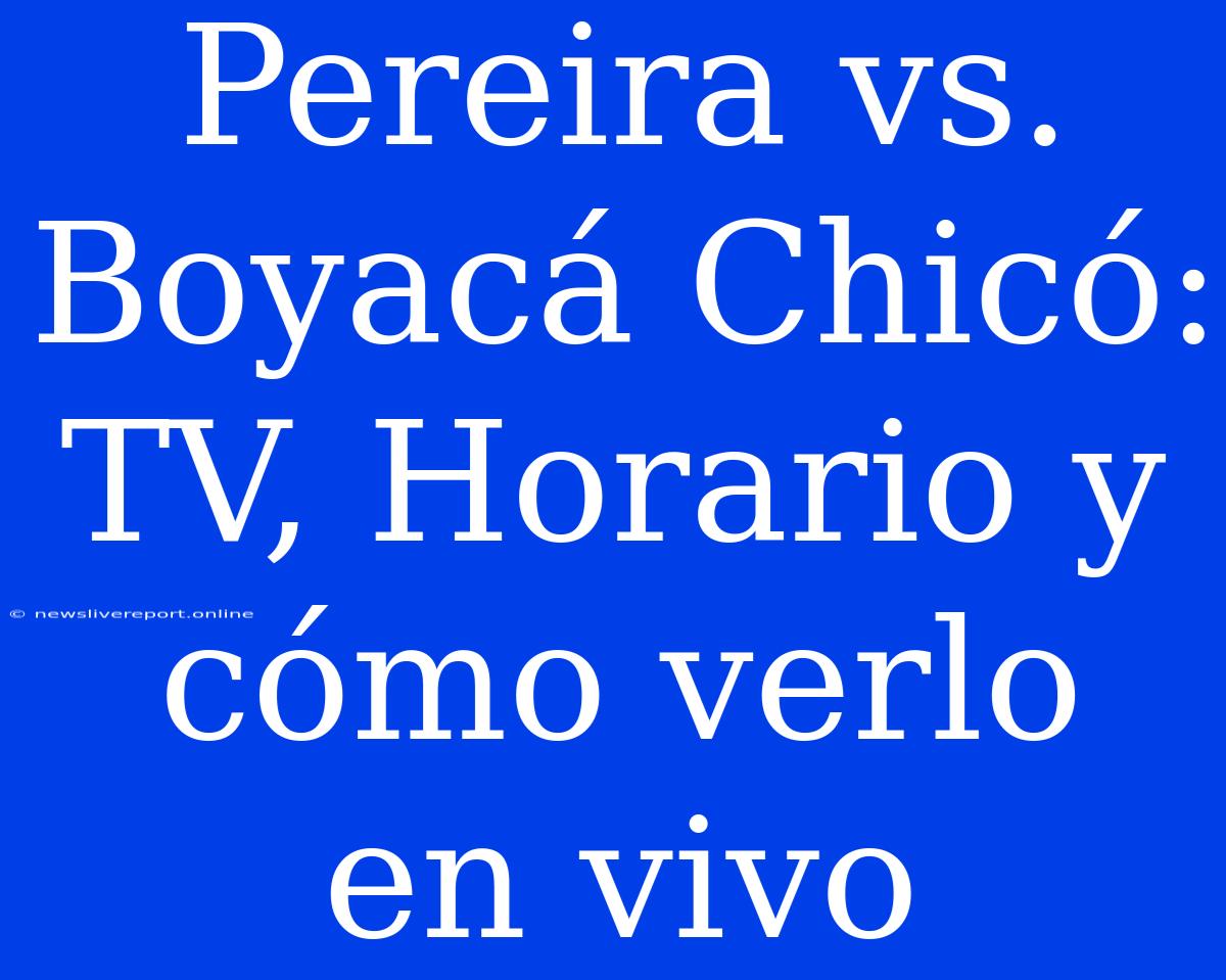 Pereira Vs. Boyacá Chicó: TV, Horario Y Cómo Verlo En Vivo