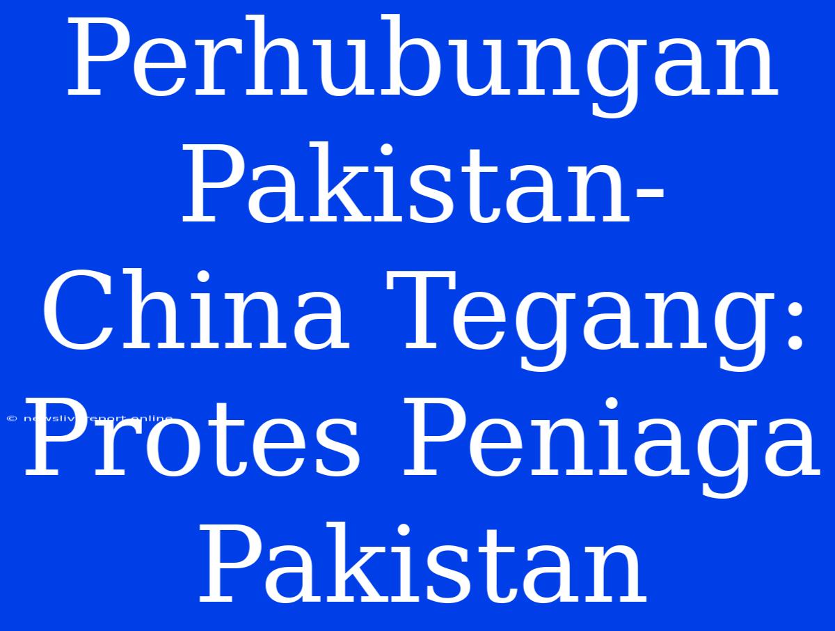 Perhubungan Pakistan-China Tegang: Protes Peniaga Pakistan