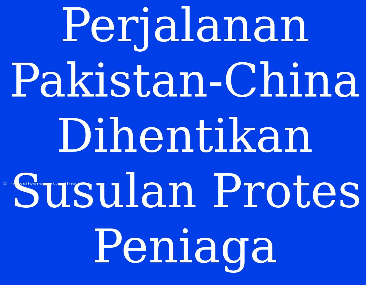 Perjalanan Pakistan-China Dihentikan Susulan Protes Peniaga