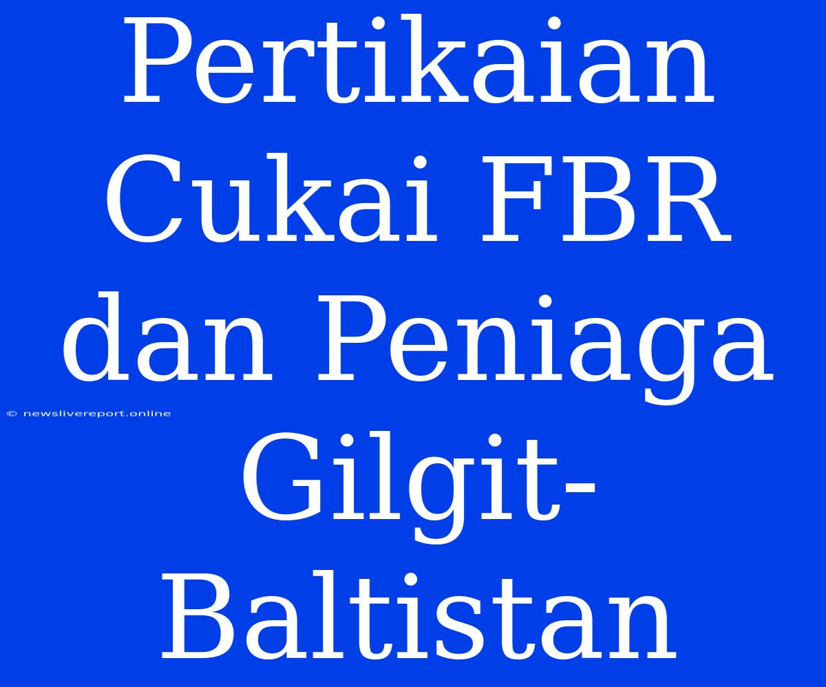 Pertikaian Cukai FBR Dan Peniaga Gilgit-Baltistan