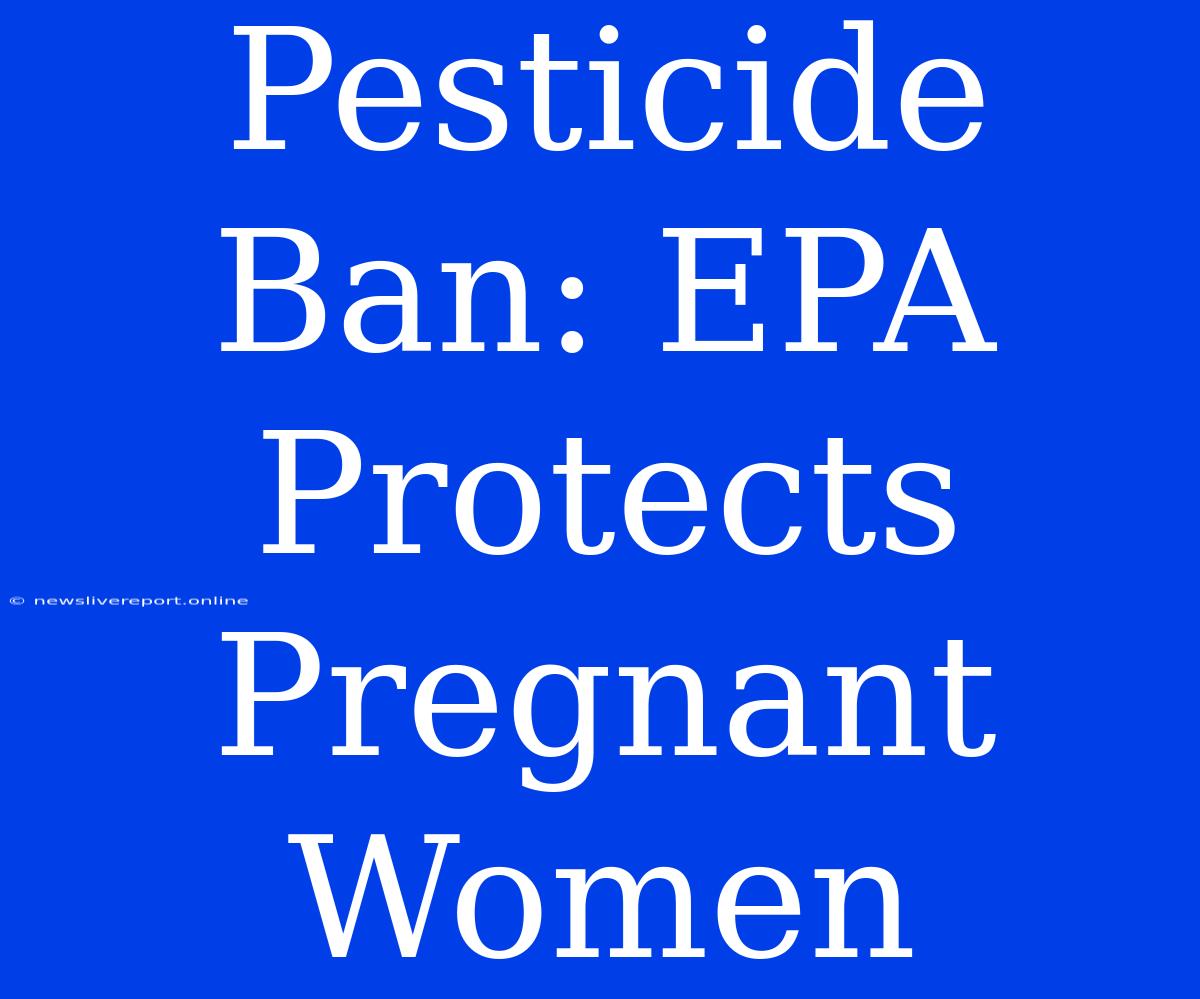 Pesticide Ban: EPA Protects Pregnant Women