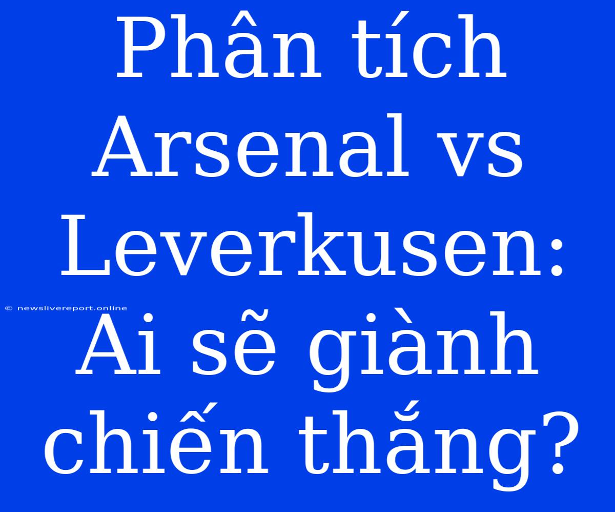 Phân Tích Arsenal Vs Leverkusen: Ai Sẽ Giành Chiến Thắng?