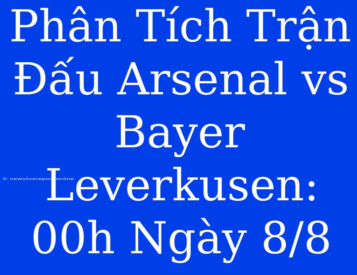 Phân Tích Trận Đấu Arsenal Vs Bayer Leverkusen: 00h Ngày 8/8