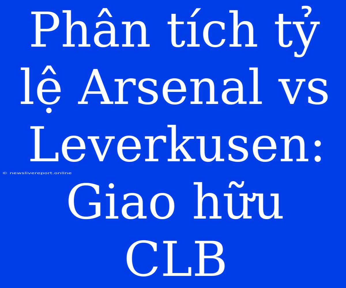 Phân Tích Tỷ Lệ Arsenal Vs Leverkusen: Giao Hữu CLB