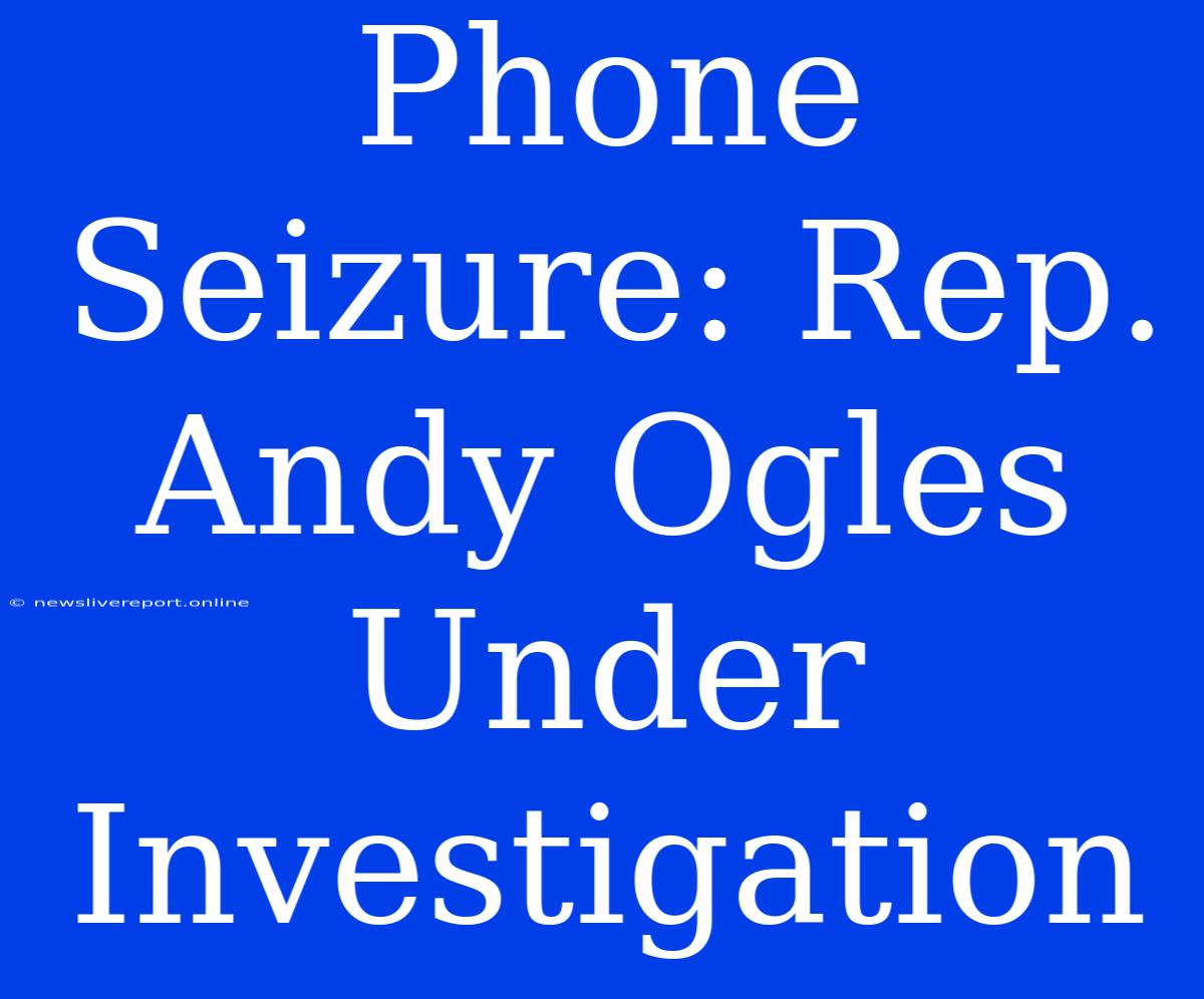 Phone Seizure: Rep. Andy Ogles Under Investigation