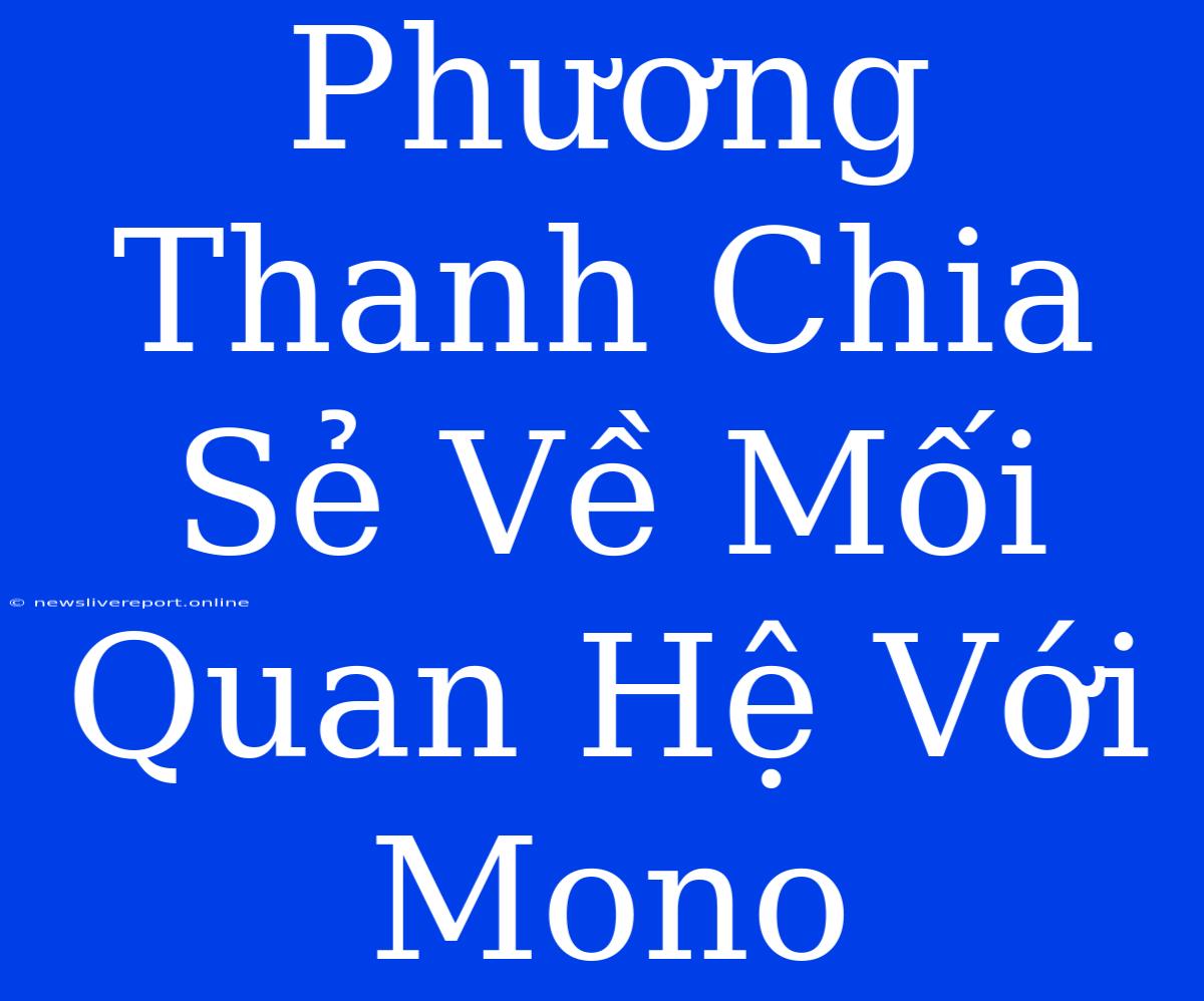 Phương Thanh Chia Sẻ Về Mối Quan Hệ Với Mono