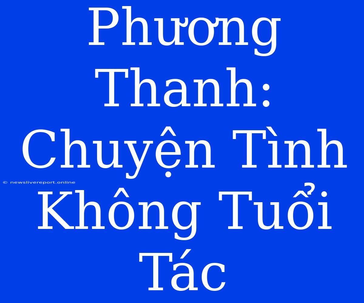 Phương Thanh: Chuyện Tình Không Tuổi Tác