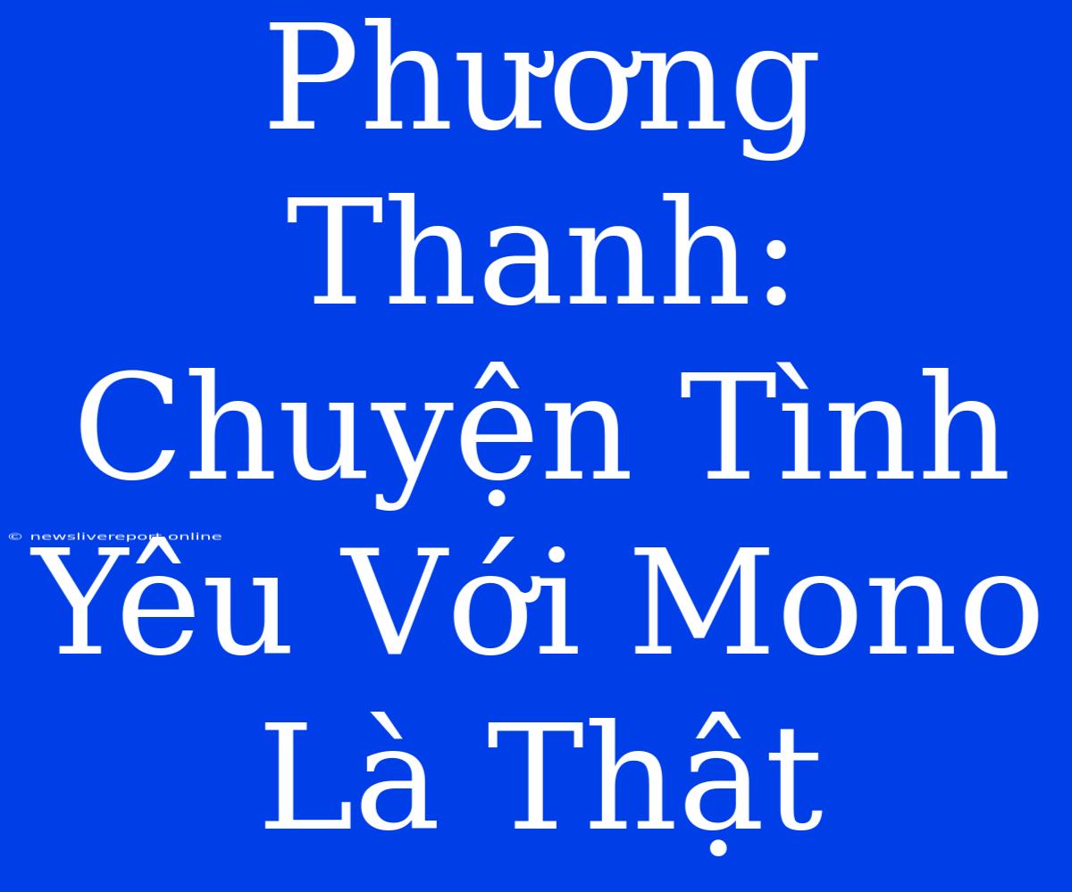 Phương Thanh: Chuyện Tình Yêu Với Mono Là Thật