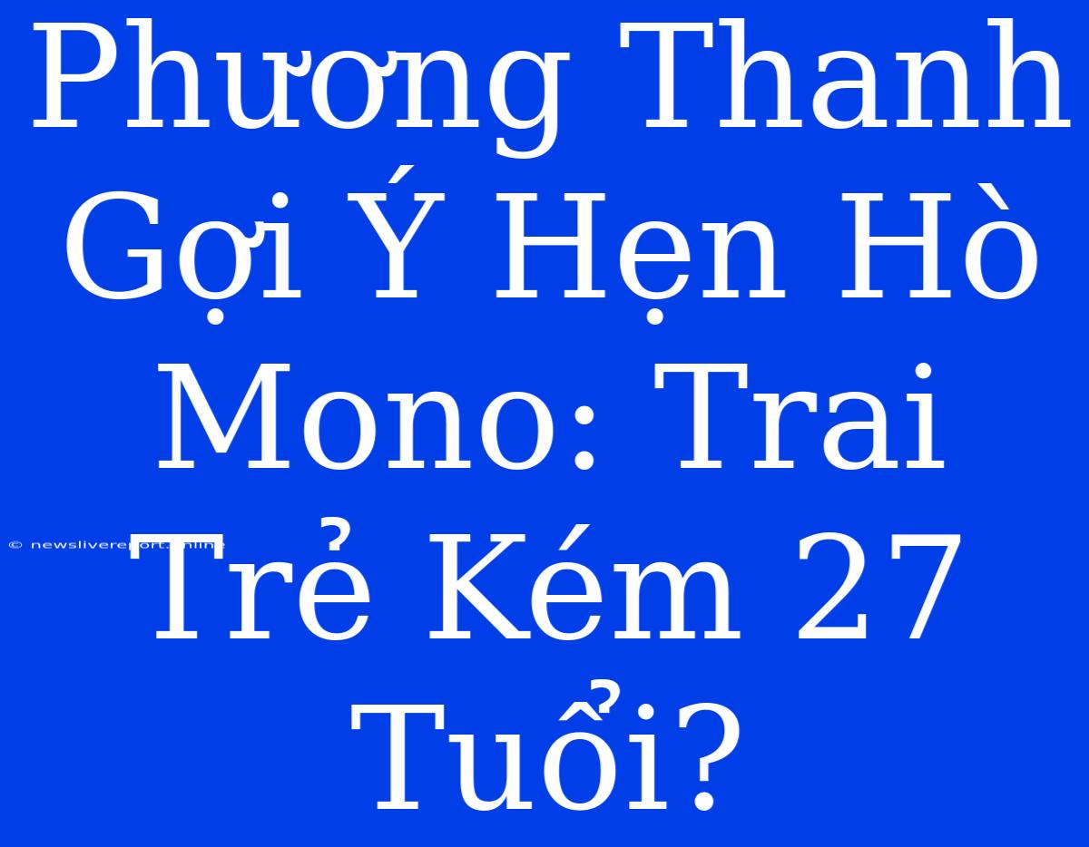 Phương Thanh Gợi Ý Hẹn Hò Mono: Trai Trẻ Kém 27 Tuổi?