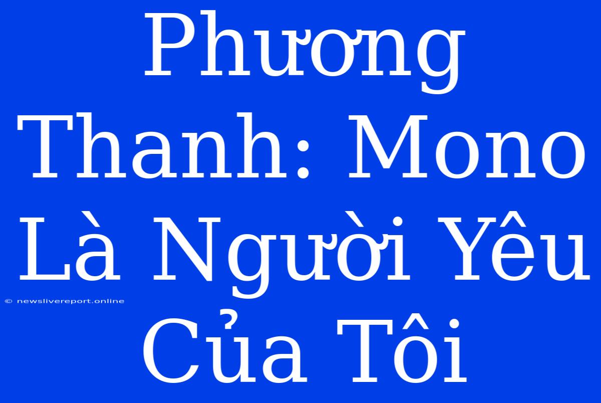 Phương Thanh: Mono Là Người Yêu Của Tôi