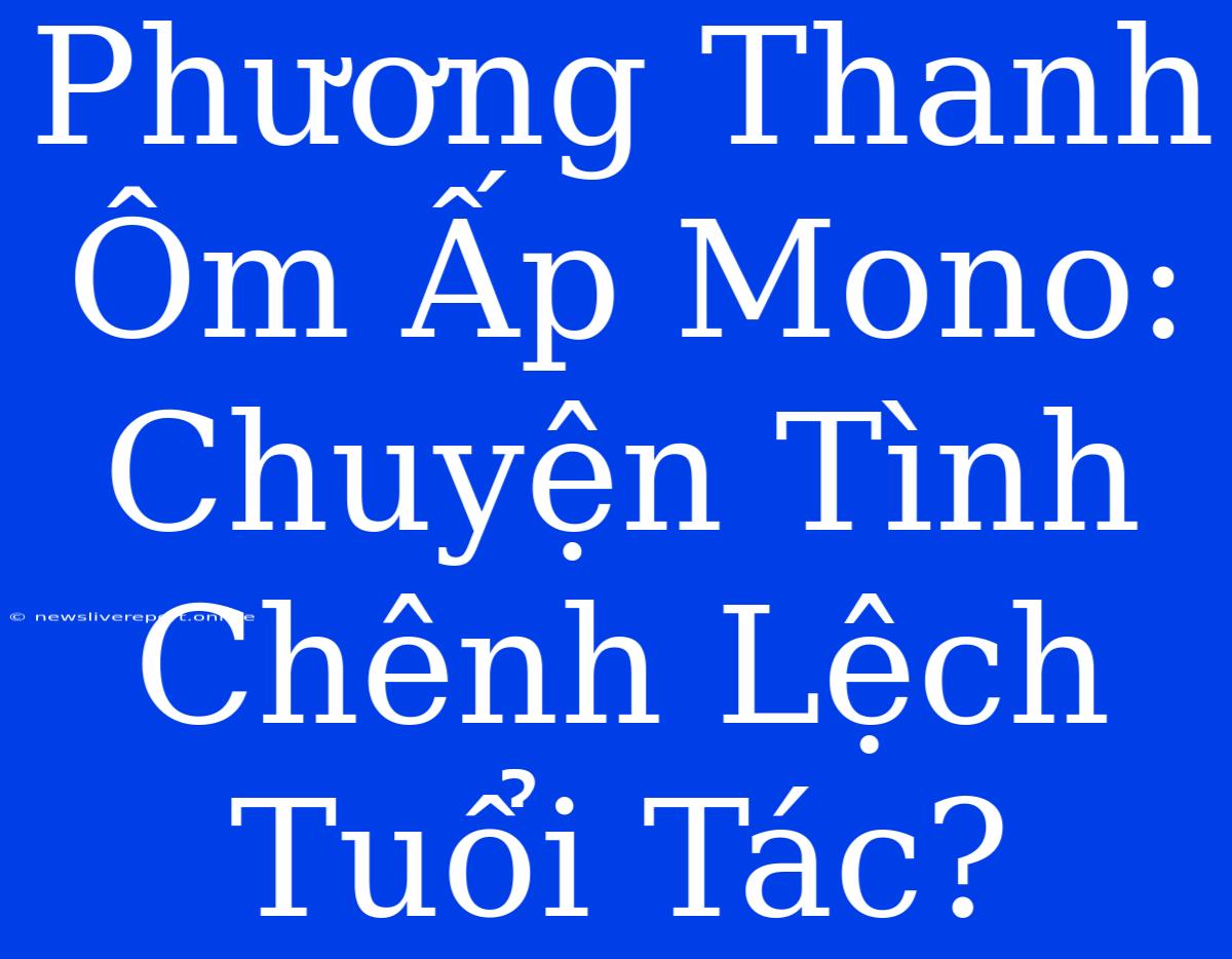 Phương Thanh Ôm Ấp Mono: Chuyện Tình Chênh Lệch Tuổi Tác?