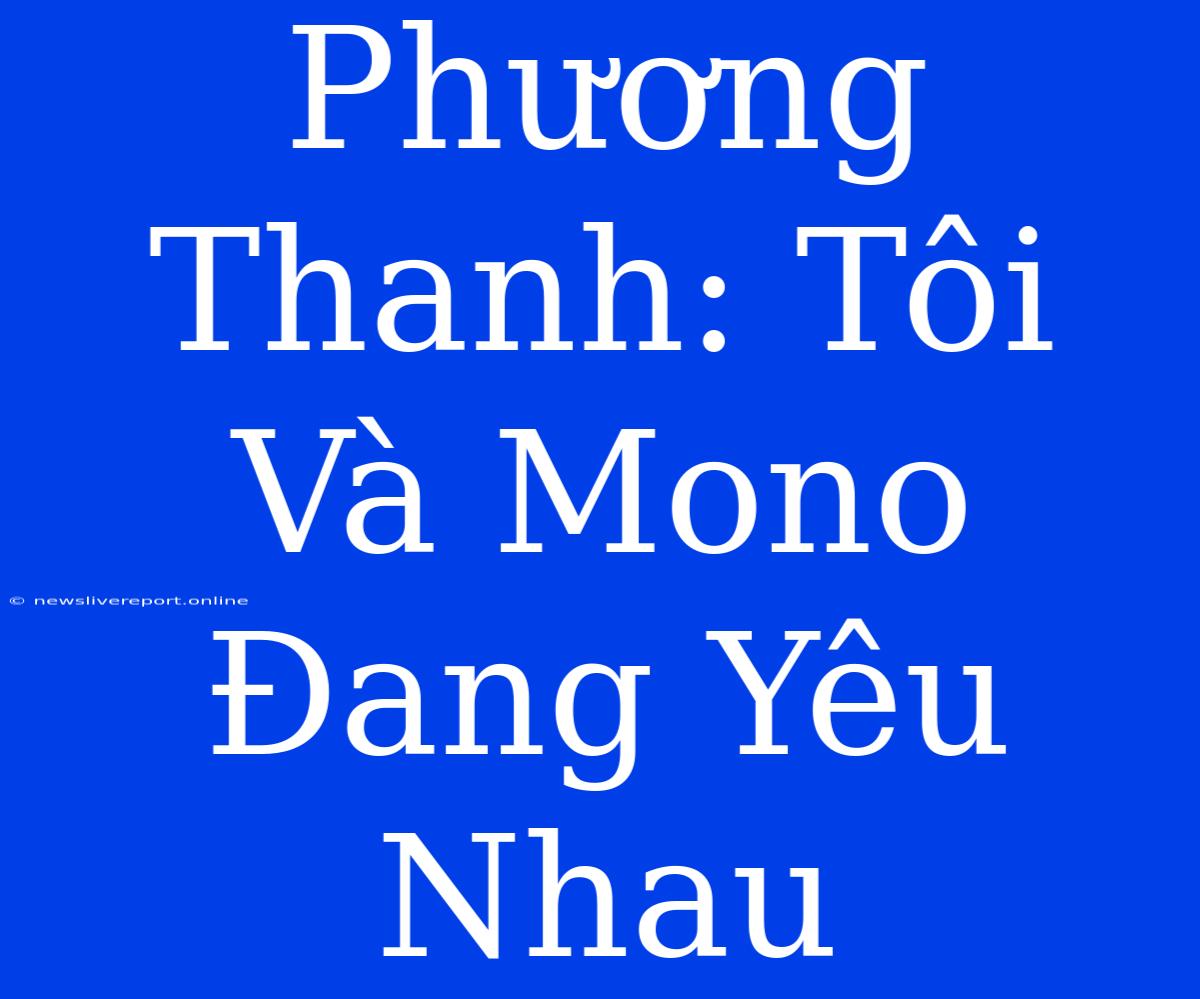 Phương Thanh: Tôi Và Mono Đang Yêu Nhau