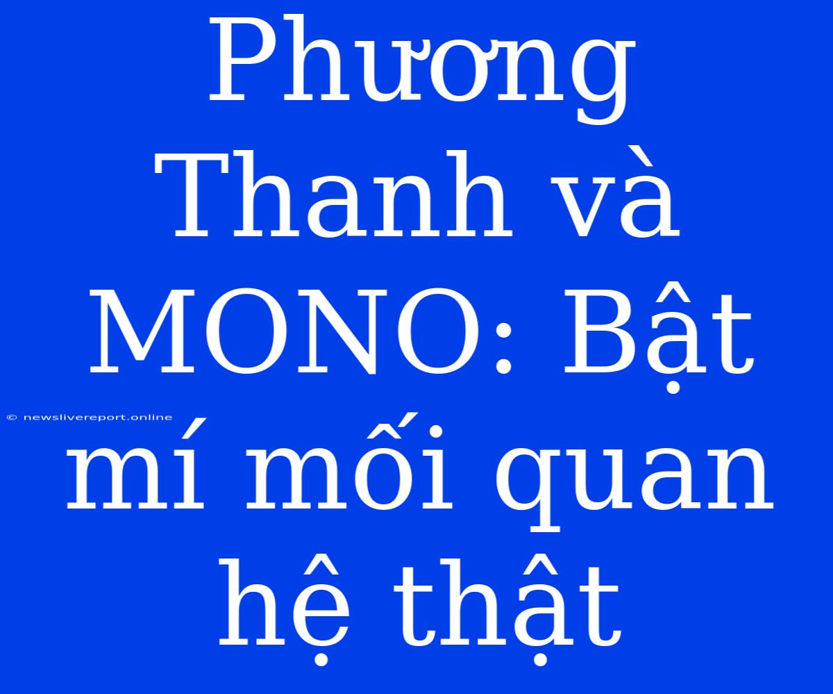 Phương Thanh Và MONO: Bật Mí Mối Quan Hệ Thật