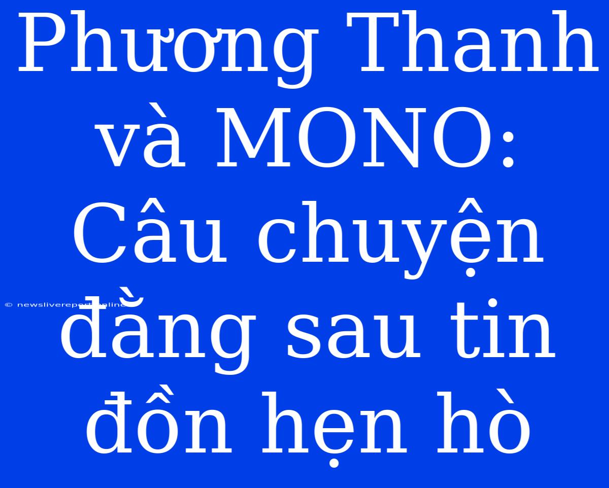 Phương Thanh Và MONO: Câu Chuyện Đằng Sau Tin Đồn Hẹn Hò