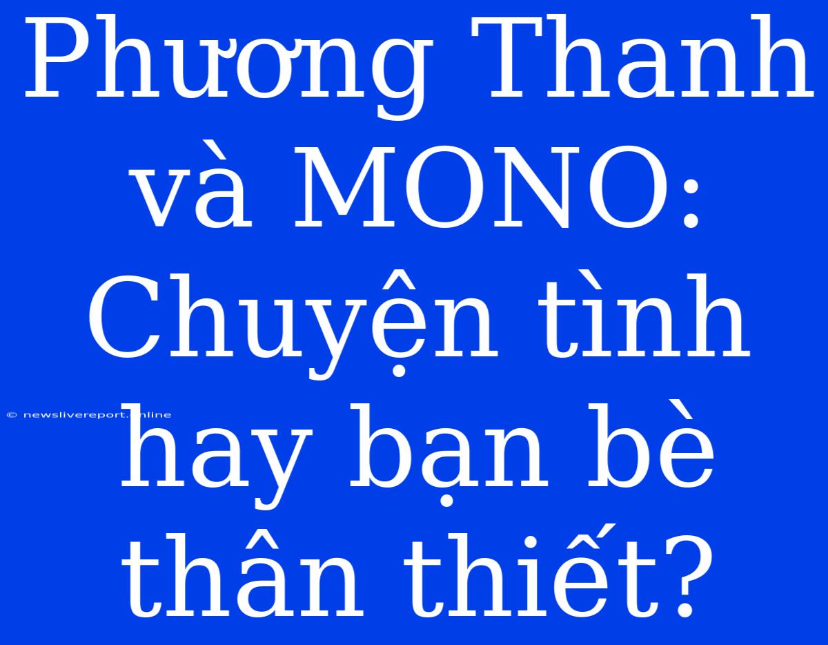 Phương Thanh Và MONO: Chuyện Tình Hay Bạn Bè Thân Thiết?