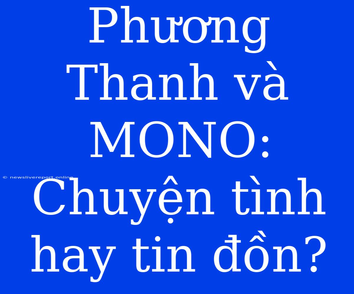 Phương Thanh Và MONO: Chuyện Tình Hay Tin Đồn?