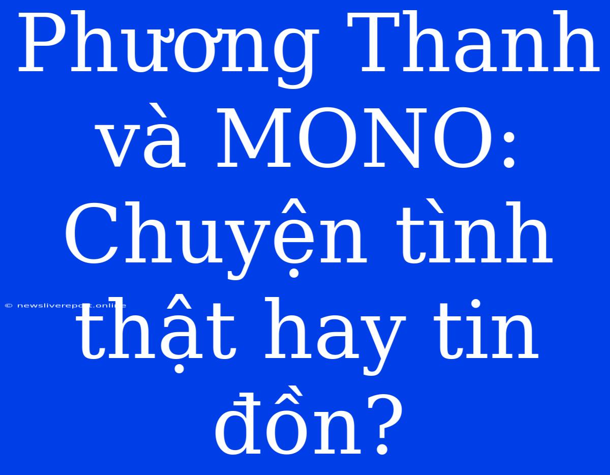 Phương Thanh Và MONO: Chuyện Tình Thật Hay Tin Đồn?