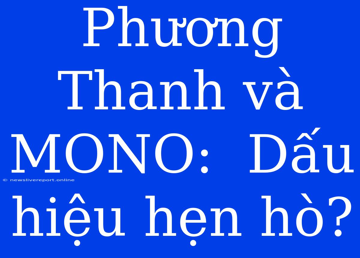 Phương Thanh Và MONO:  Dấu Hiệu Hẹn Hò?