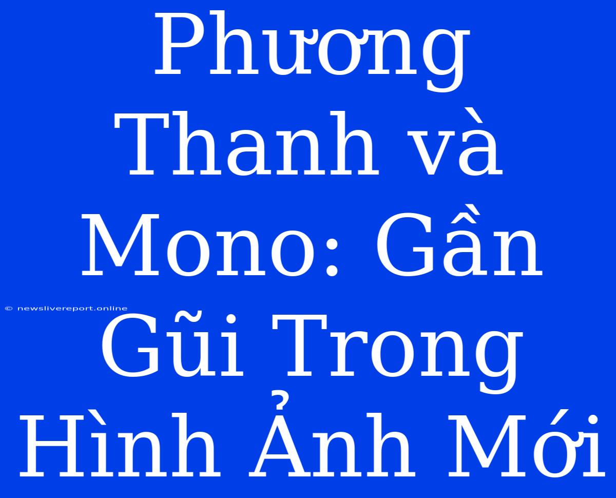 Phương Thanh Và Mono: Gần Gũi Trong Hình Ảnh Mới