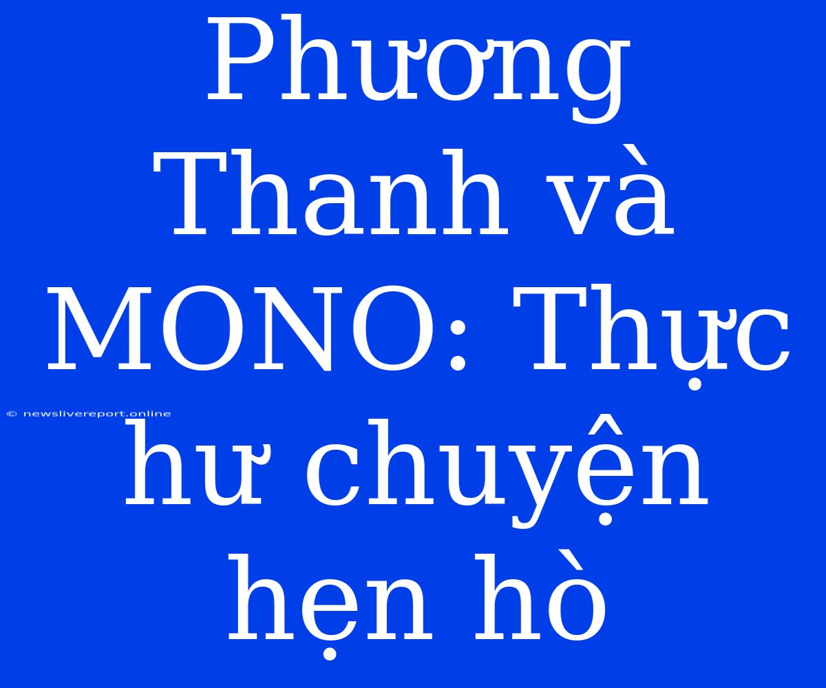 Phương Thanh Và MONO: Thực Hư Chuyện Hẹn Hò