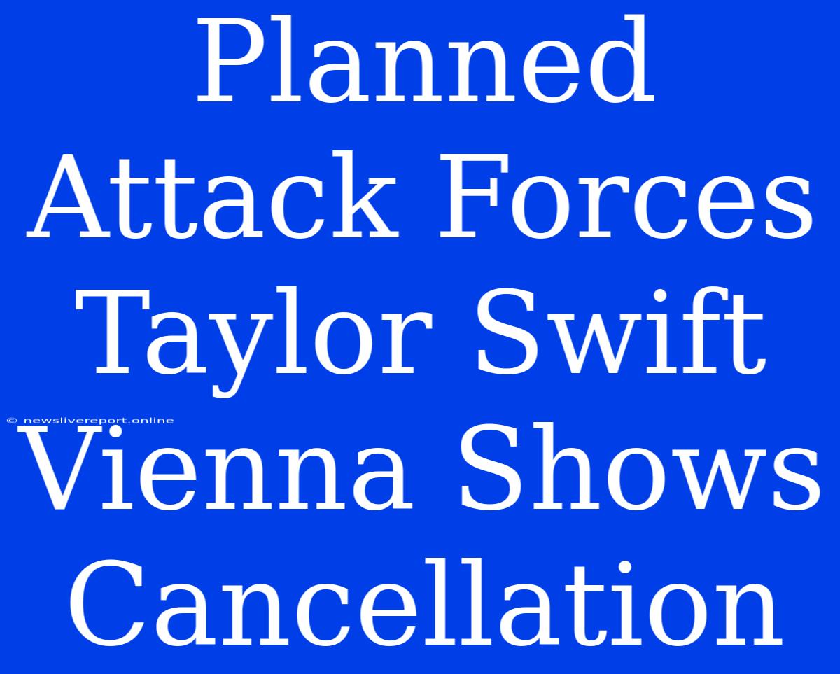 Planned Attack Forces Taylor Swift Vienna Shows Cancellation