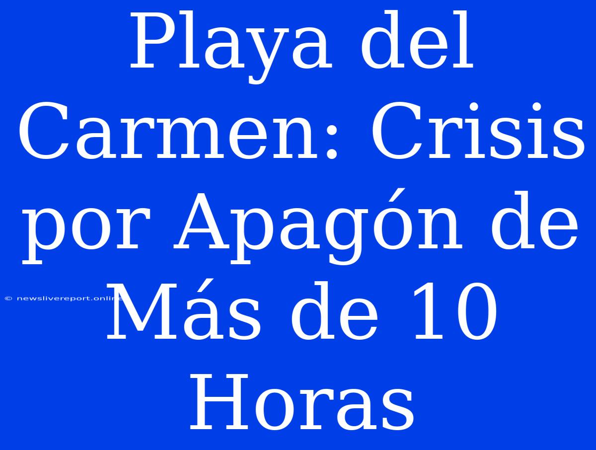 Playa Del Carmen: Crisis Por Apagón De Más De 10 Horas