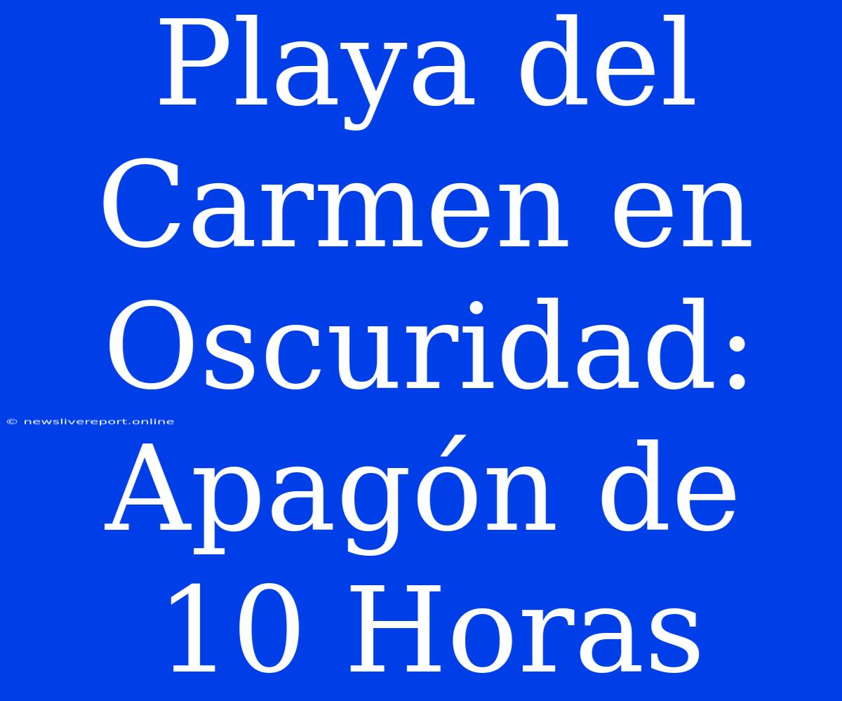 Playa Del Carmen En Oscuridad: Apagón De 10 Horas