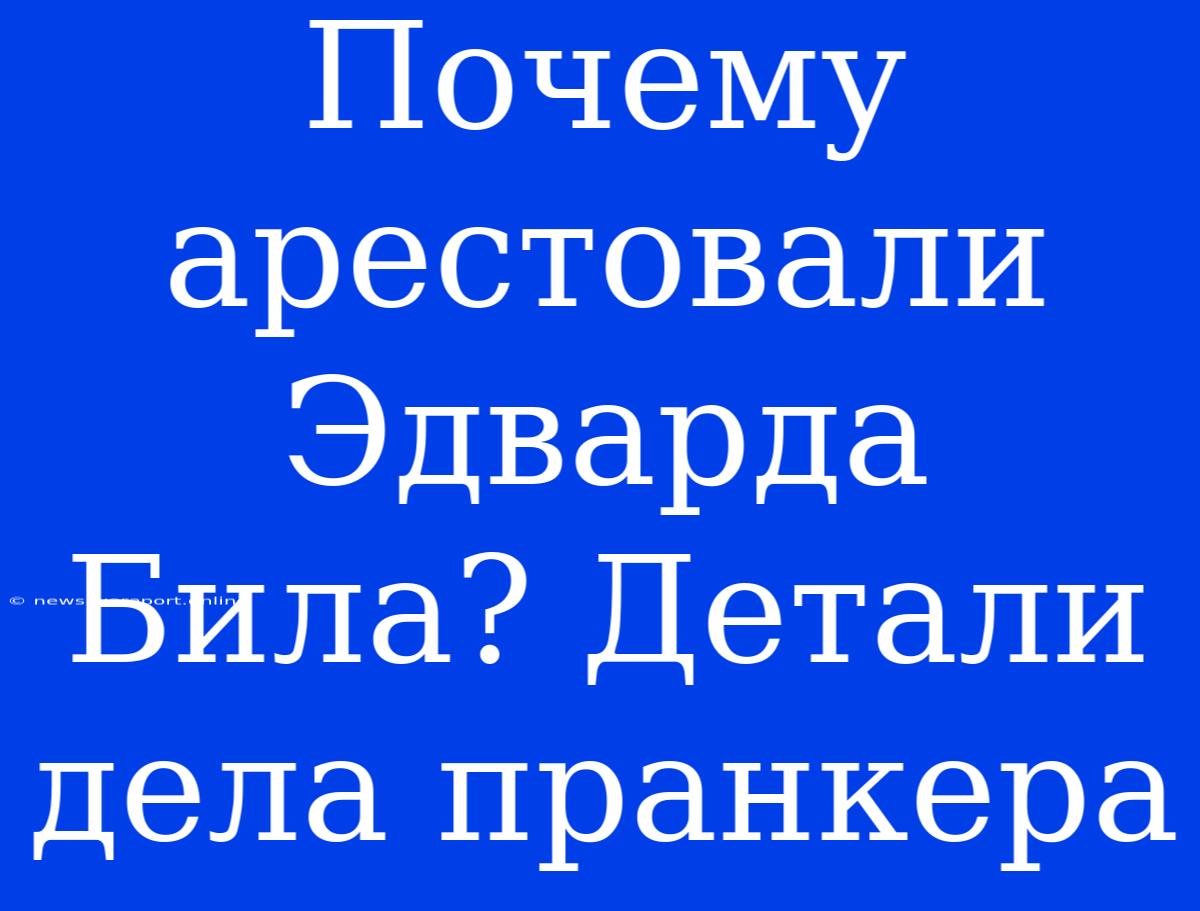 Почему Арестовали Эдварда Била? Детали Дела Пранкера