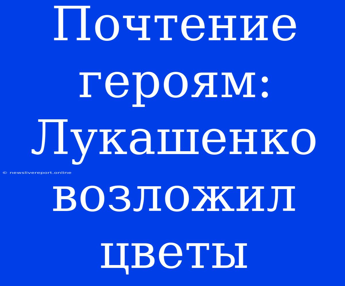 Почтение Героям: Лукашенко Возложил Цветы