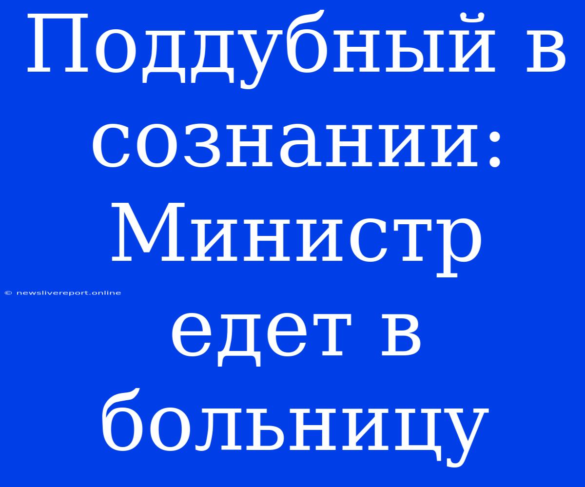 Поддубный В Сознании: Министр Едет В Больницу