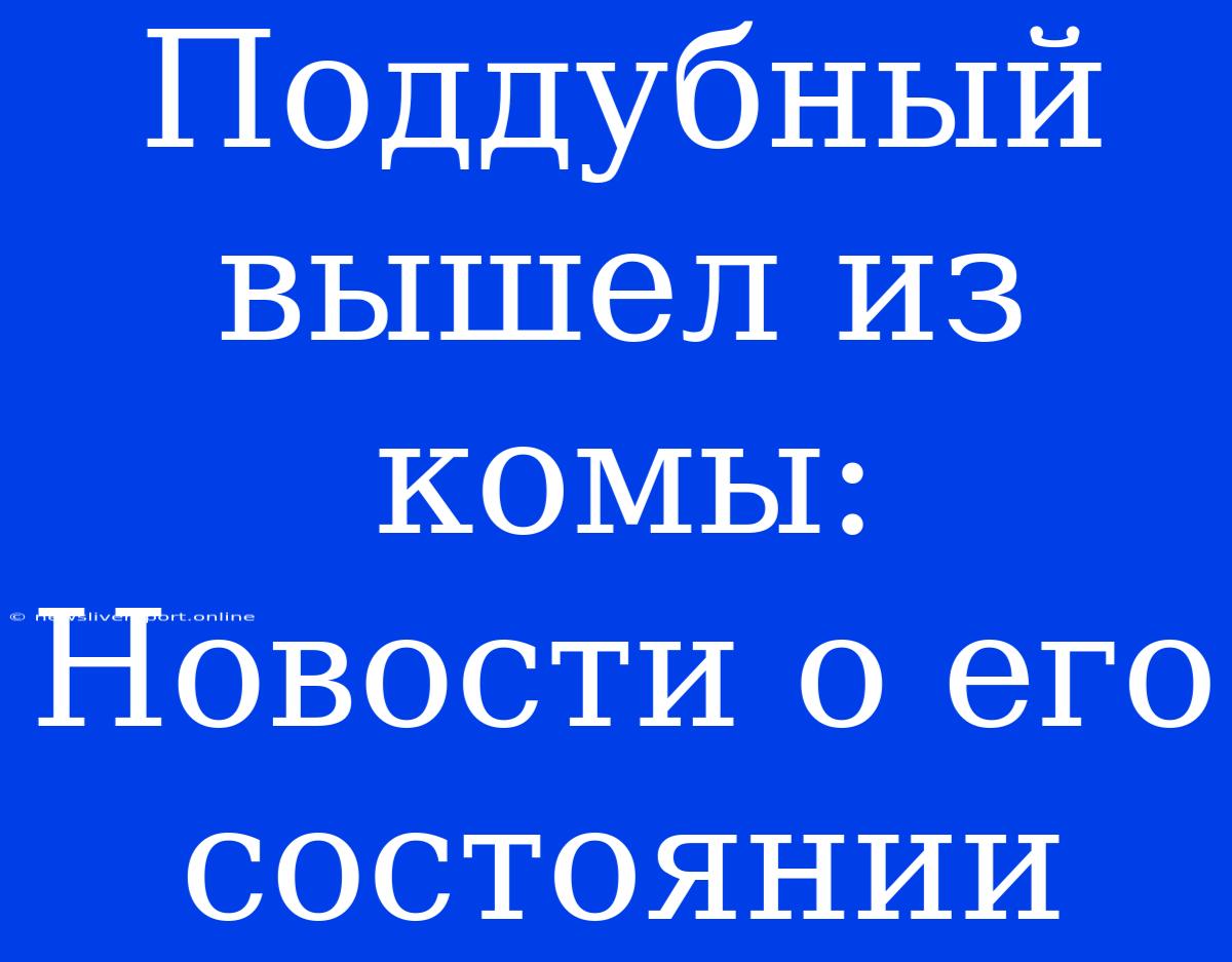 Поддубный Вышел Из Комы: Новости О Его Состоянии