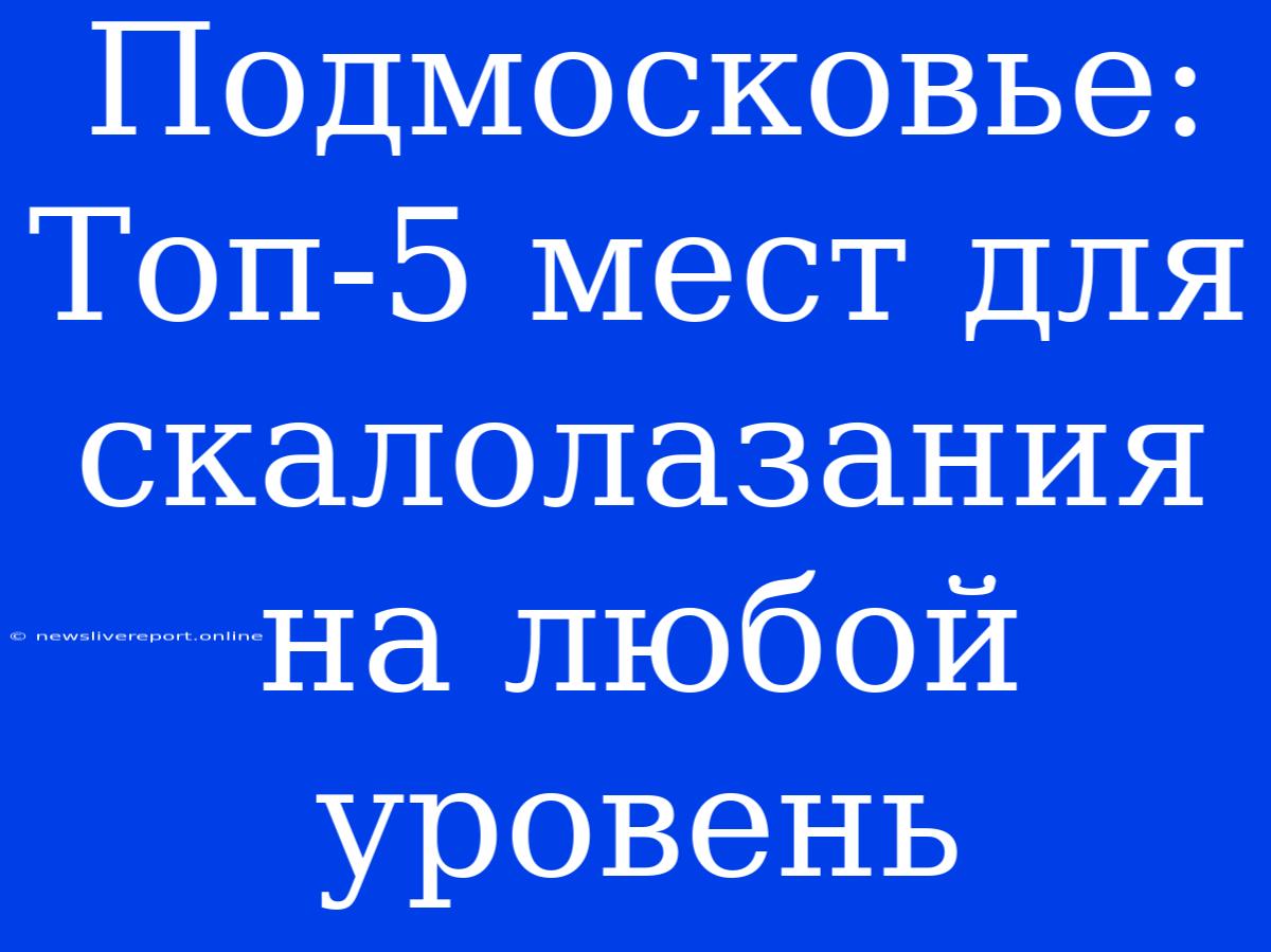 Подмосковье: Топ-5 Мест Для Скалолазания На Любой Уровень