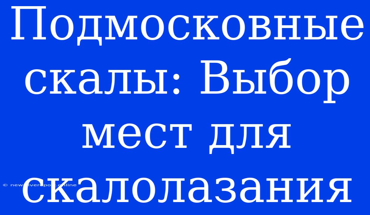 Подмосковные Скалы: Выбор Мест Для Скалолазания