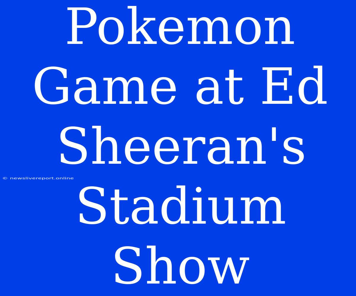 Pokemon Game At Ed Sheeran's Stadium Show