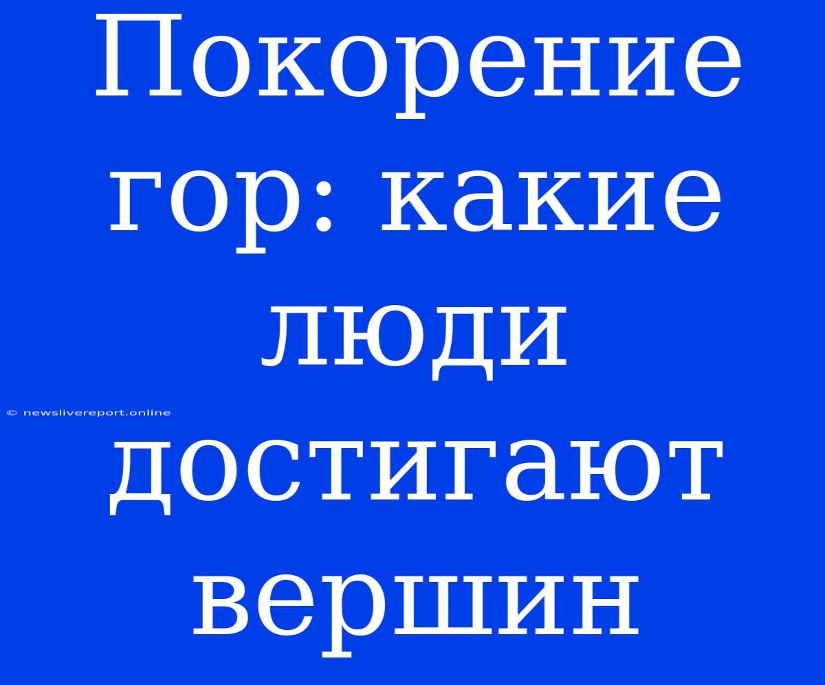 Покорение Гор: Какие Люди Достигают Вершин