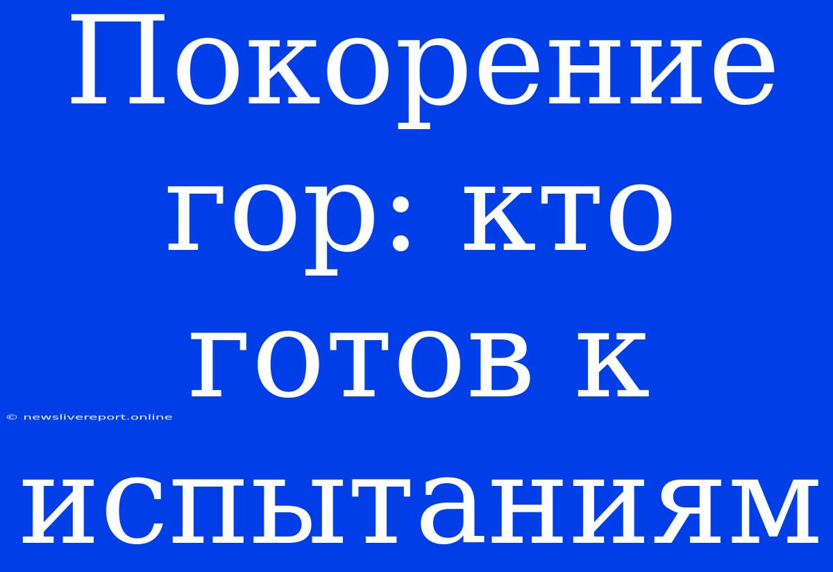 Покорение Гор: Кто Готов К Испытаниям