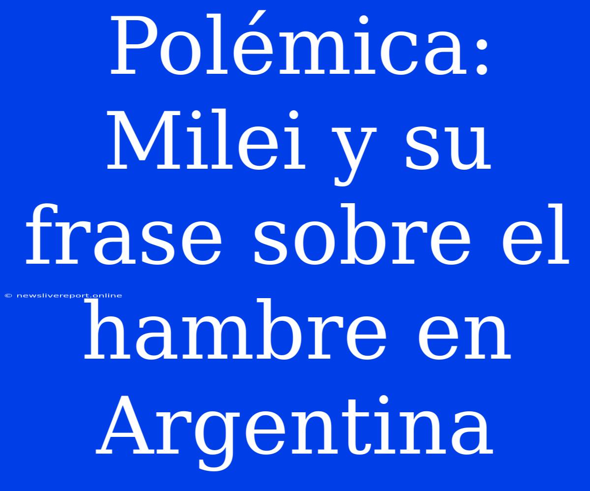 Polémica: Milei Y Su Frase Sobre El Hambre En Argentina