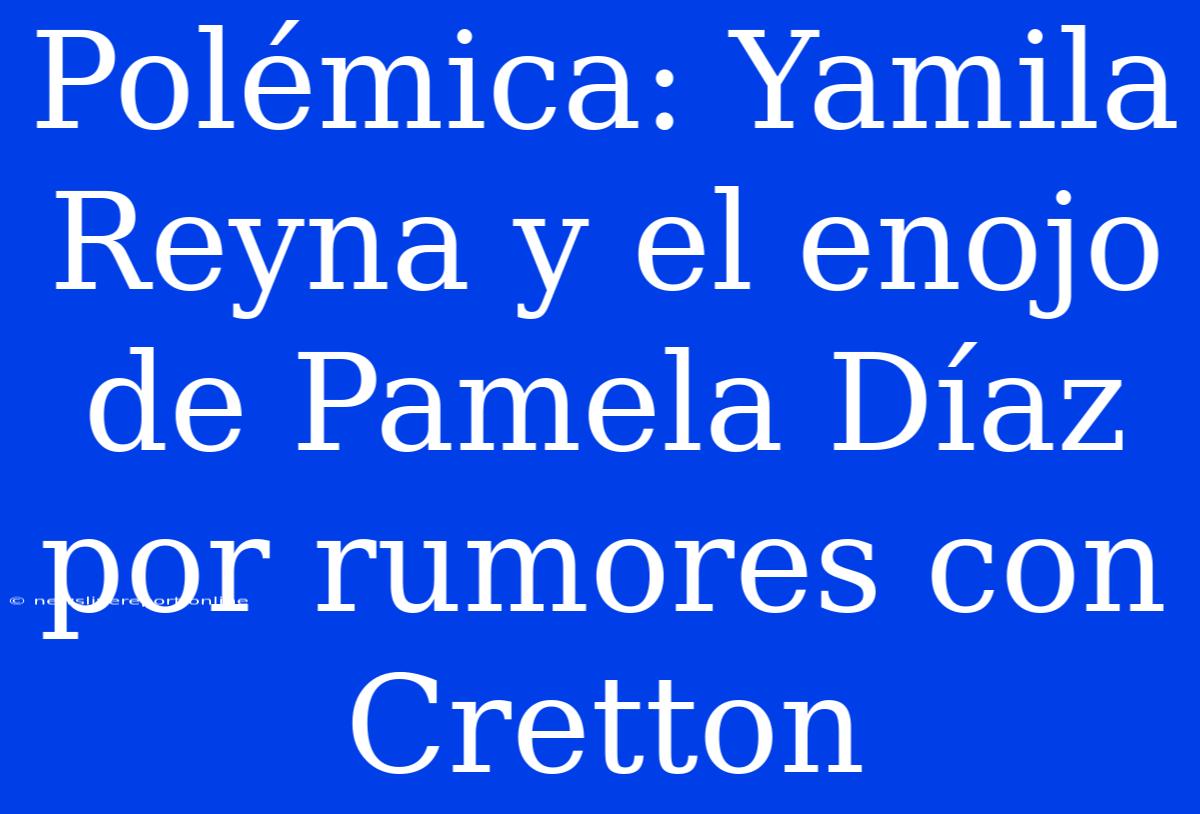 Polémica: Yamila Reyna Y El Enojo De Pamela Díaz Por Rumores Con Cretton