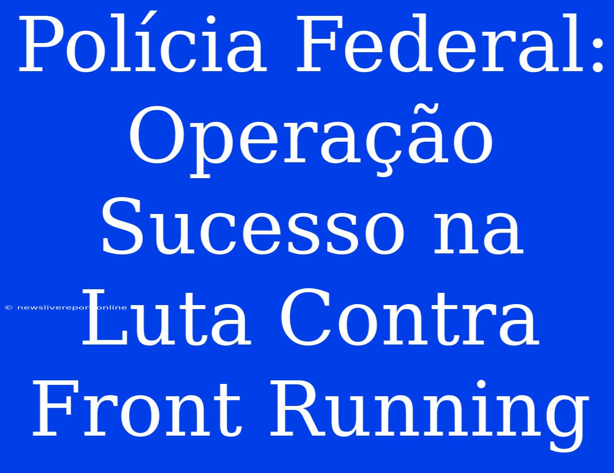 Polícia Federal: Operação Sucesso Na Luta Contra Front Running