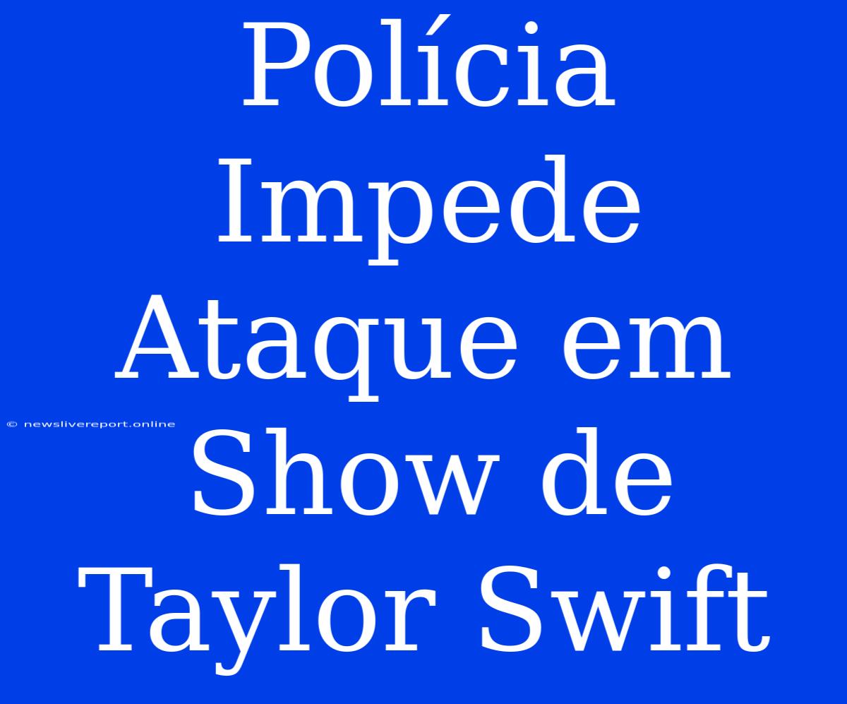 Polícia Impede Ataque Em Show De Taylor Swift