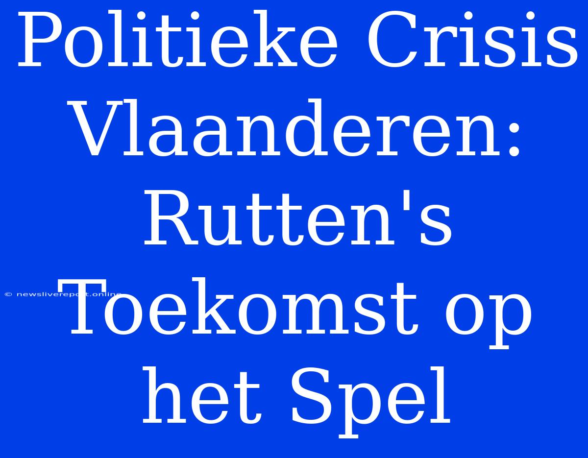 Politieke Crisis Vlaanderen: Rutten's Toekomst Op Het Spel