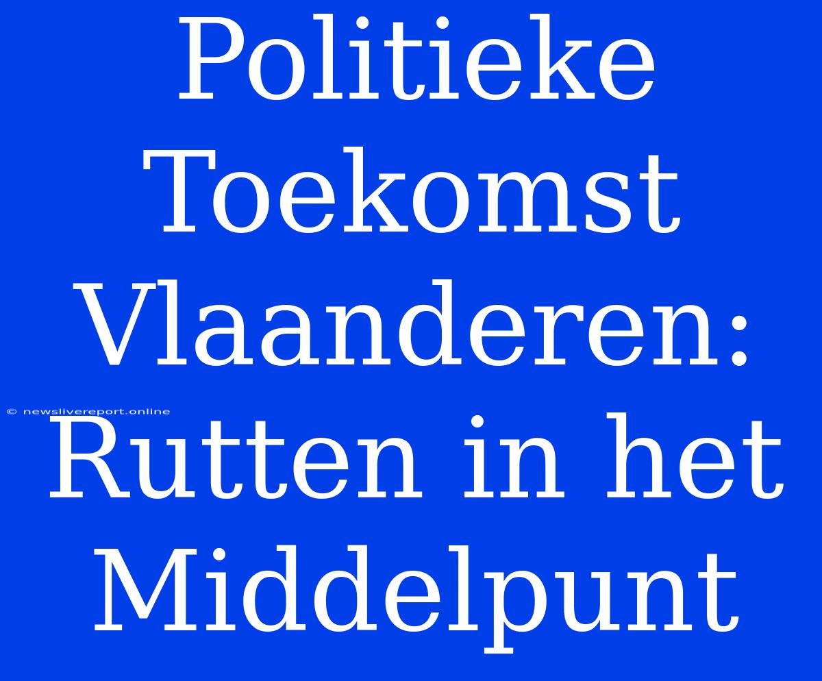 Politieke Toekomst Vlaanderen: Rutten In Het Middelpunt