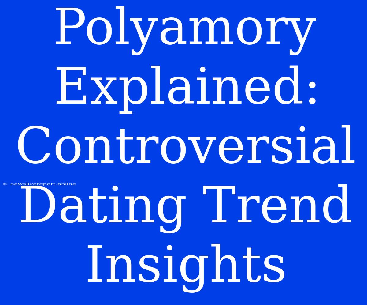 Polyamory Explained: Controversial Dating Trend Insights