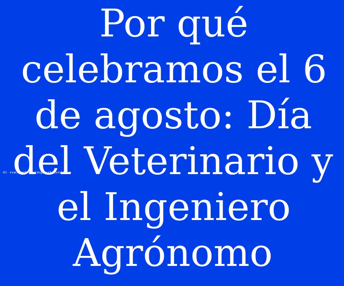 Por Qué Celebramos El 6 De Agosto: Día Del Veterinario Y El Ingeniero Agrónomo